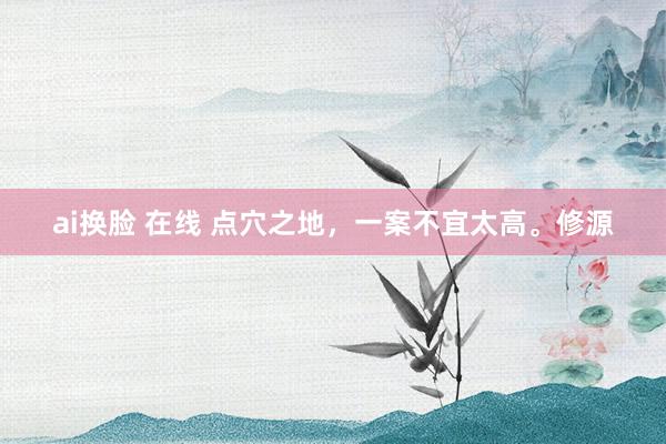 ai换脸 在线 点穴之地，一案不宜太高。修源