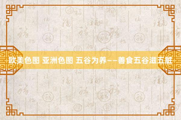 欧美色图 亚洲色图 五谷为养——善食五谷滋五脏