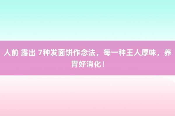 人前 露出 7种发面饼作念法，每一种王人厚味，养胃好消化！