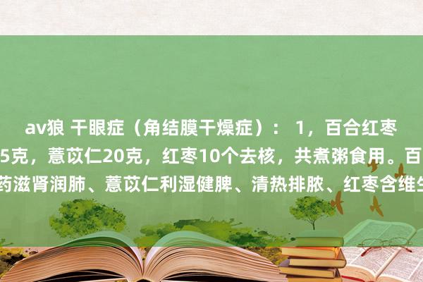 av狼 干眼症（角结膜干燥症）： 1，百合红枣粥：百合10克，山药15克，薏苡仁20克，红枣10个去核，共煮粥食用。百合滋阴降火、山药滋肾润肺、薏苡仁利湿健脾、清热排脓、红枣含维生素A和C。2，桑叶煮水，用纱布蘸药水热敷