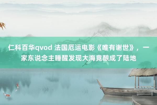 仁科百华qvod 法国厄运电影《唯有谢世》，一家东说念主睡醒发现大海竟酿成了陆地