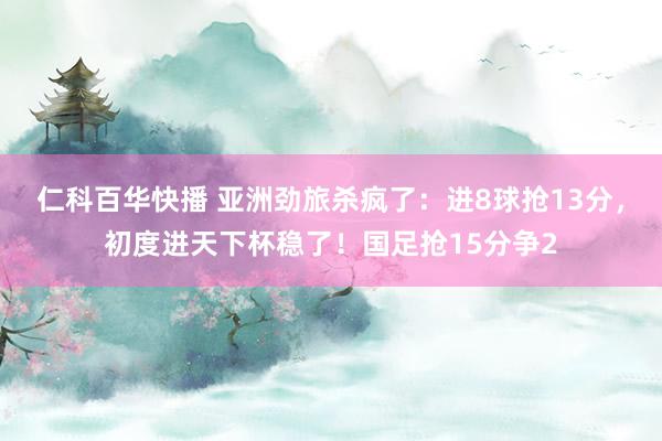 仁科百华快播 亚洲劲旅杀疯了：进8球抢13分，初度进天下杯稳了！国足抢15分争2